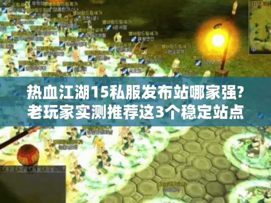 热血江湖15私服发布站哪家强?老玩家实测推荐这3个稳定站点