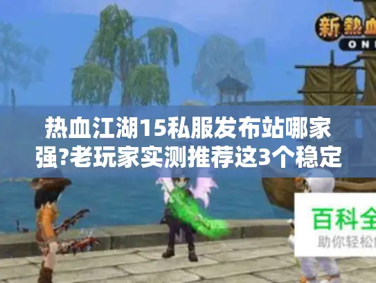 热血江湖15私服发布站哪家强?老玩家实测推荐这3个稳定站点
