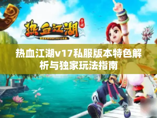 热血江湖v17私服版本特色解析与独家玩法指南 热血江湖v17私服版本特色解析与独家玩法指南