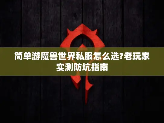 简单游魔兽世界私服怎么选?老玩家实测防坑指南 简单游魔兽世界私服怎么选?老玩家实测防坑指南
