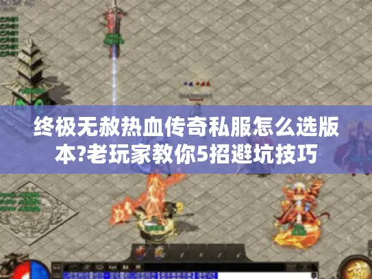 终极无赦热血传奇私服怎么选版本?老玩家教你5招避坑技巧