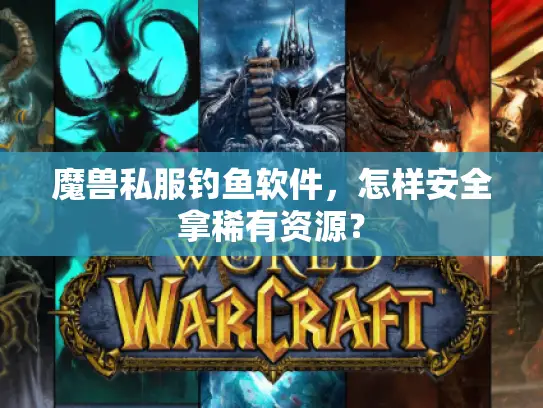 魔兽私服钓鱼软件，怎样安全拿稀有资源？