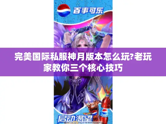 完美国际私服神月版本怎么玩?老玩家教你三个核心技巧 完美国际私服神月版本怎么玩?老玩家教你三个核心技巧