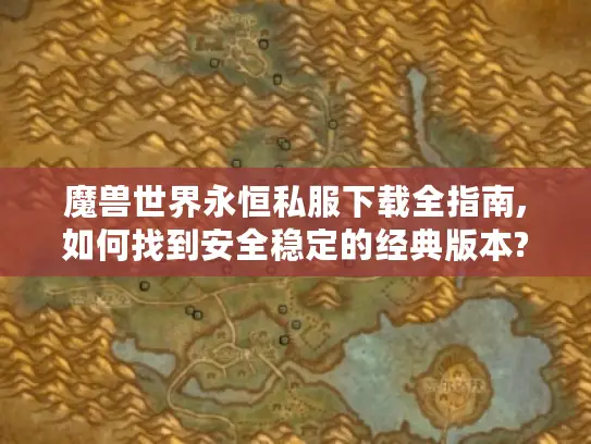 魔兽世界永恒私服下载全指南,如何找到安全稳定的经典版本?