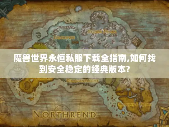 魔兽世界永恒私服下载全指南,如何找到安全稳定的经典版本?
