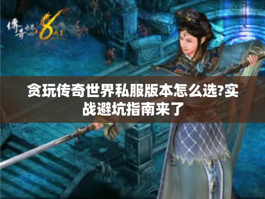 贪玩传奇世界私服版本怎么选?实战避坑指南来了 贪玩传奇世界私服版本怎么选?实战避坑指南来了