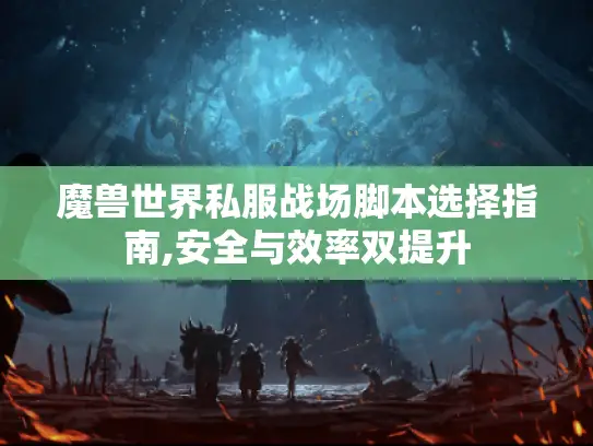 魔兽世界私服战场脚本选择指南,安全与效率双提升 魔兽世界私服战场脚本选择指南,安全与效率双提升