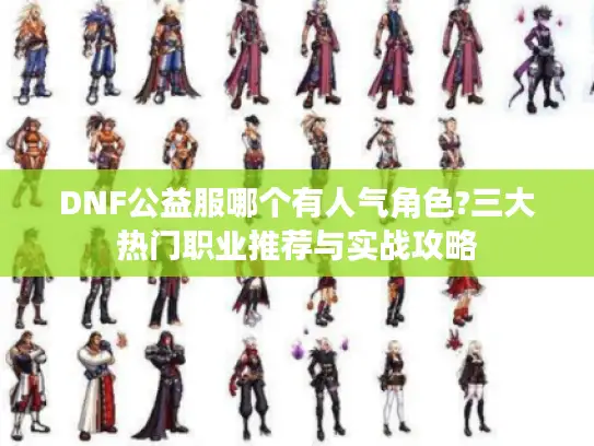DNF公益服哪个有人气角色?三大热门职业推荐与实战攻略 DNF公益服哪个有人气角色?三大热门职业推荐与实战攻略
