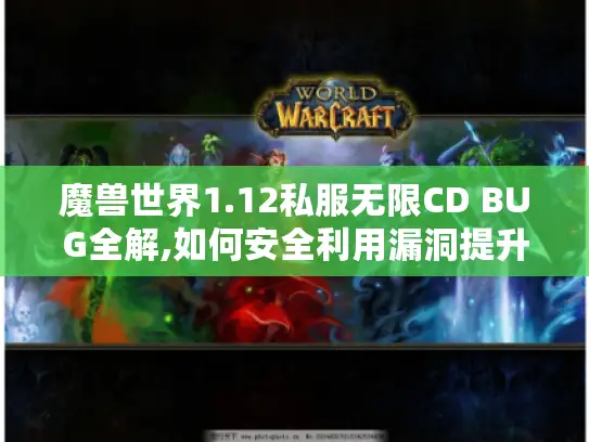 魔兽世界1.12私服无限CD BUG全解,如何安全利用漏洞提升游戏体验