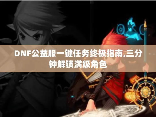 DNF公益服一键任务终极指南,三分钟解锁满级角色