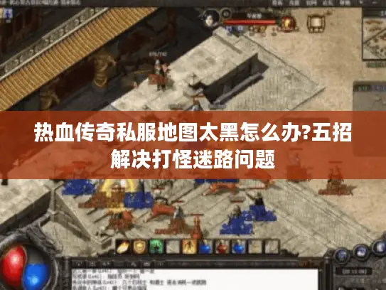 热血传奇私服地图太黑怎么办?五招解决打怪迷路问题