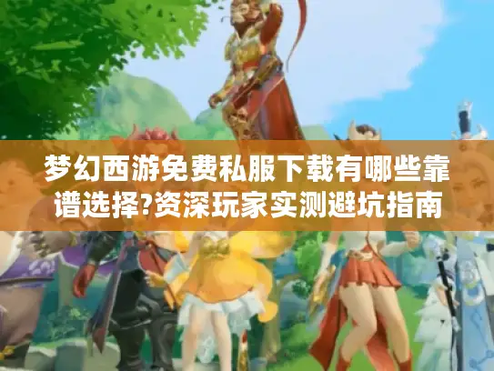梦幻西游免费私服下载有哪些靠谱选择?资深玩家实测避坑指南