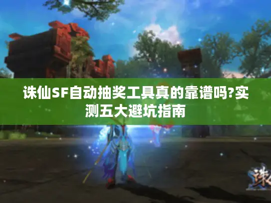 诛仙SF自动抽奖工具真的靠谱吗?实测五大避坑指南