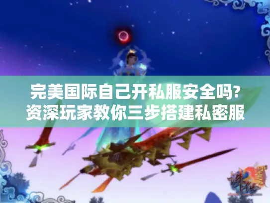 完美国际自己开私服安全吗?资深玩家教你三步搭建私密服务器 完美国际自己开私服安全吗?资深玩家教你三步搭建私密服务器