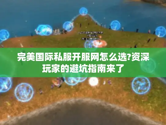 完美国际私服开服网怎么选?资深玩家的避坑指南来了 完美国际私服开服网怎么选?资深玩家的避坑指南来了