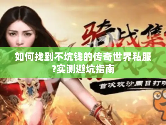 如何找到不坑钱的传奇世界私服?实测避坑指南 如何找到不坑钱的传奇世界私服?实测避坑指南