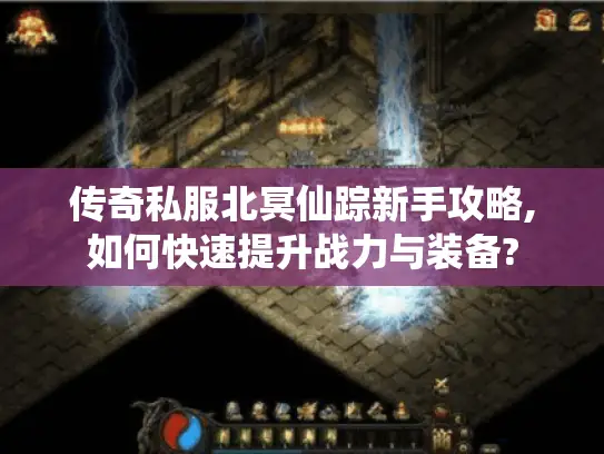 传奇私服北冥仙踪新手攻略,如何快速提升战力与装备? 传奇私服北冥仙踪新手攻略,如何快速提升战力与装备?