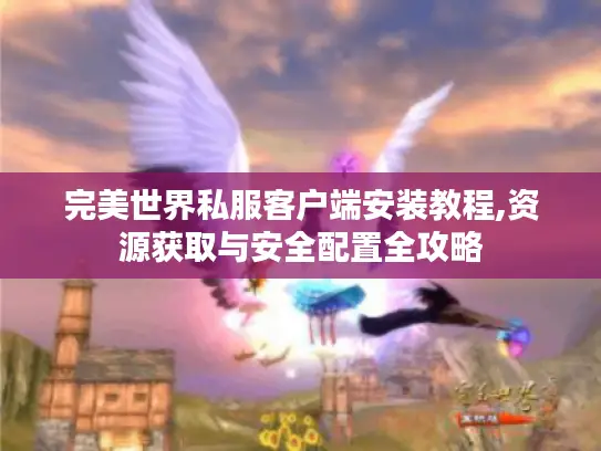 完美世界私服客户端安装教程,资源获取与安全配置全攻略