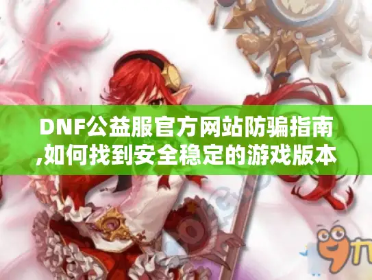 DNF公益服官方网站防骗指南,如何找到安全稳定的游戏版本