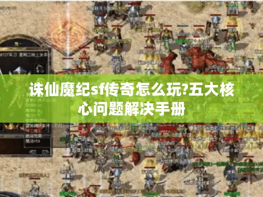 诛仙魔纪sf传奇怎么玩?五大核心问题解决手册