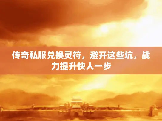 传奇私服兑换灵符，避开这些坑，战力提升快人一步