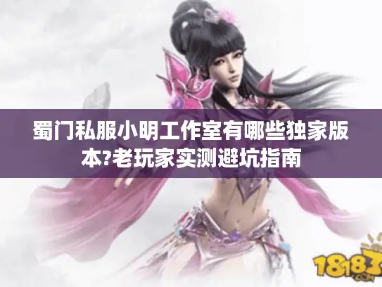 蜀门私服小明工作室有哪些独家版本?老玩家实测避坑指南