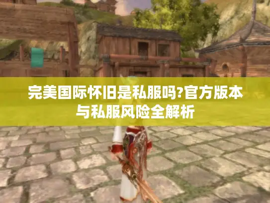 完美国际怀旧是私服吗?官方版本与私服风险全解析