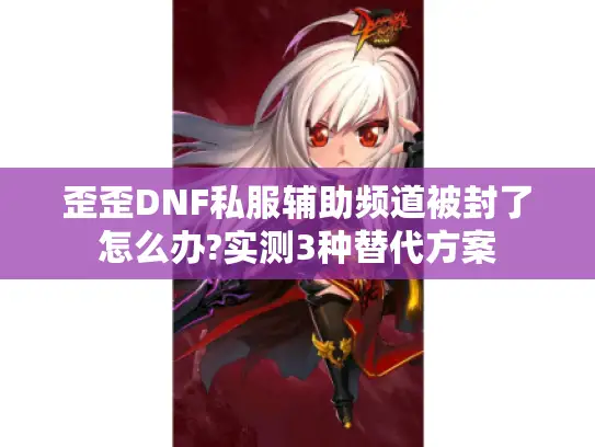 歪歪DNF私服辅助频道被封了怎么办?实测3种替代方案