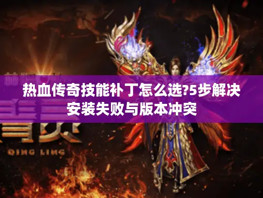 热血传奇技能补丁怎么选?5步解决安装失败与版本冲突