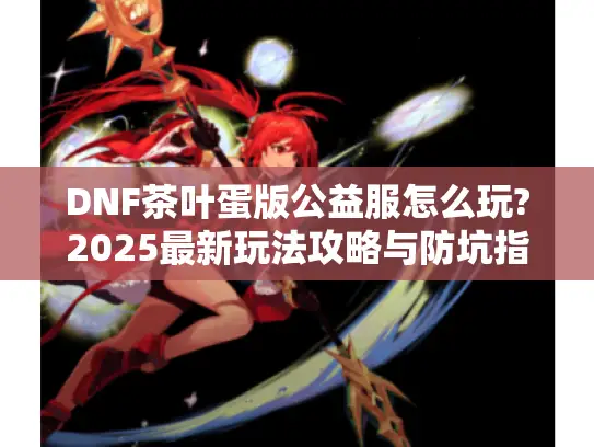 DNF茶叶蛋版公益服怎么玩?2025最新玩法攻略与防坑指南 DNF茶叶蛋版公益服怎么玩?2025最新玩法攻略与防坑指南