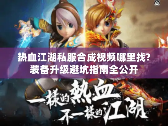 热血江湖私服合成视频哪里找?装备升级避坑指南全公开