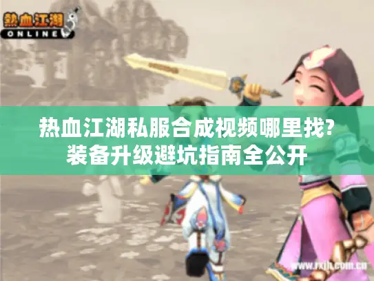 热血江湖私服合成视频哪里找?装备升级避坑指南全公开