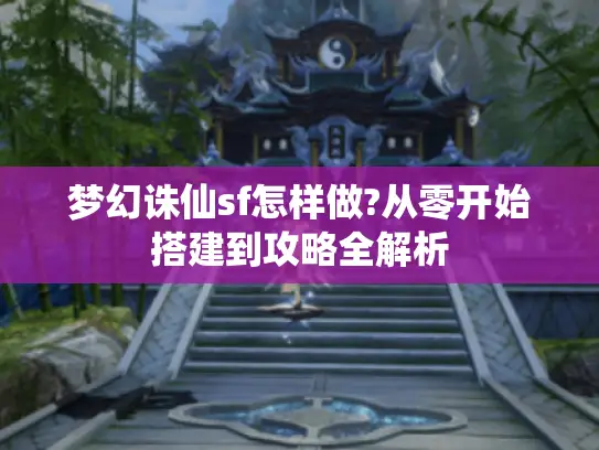梦幻诛仙sf怎样做?从零开始搭建到攻略全解析