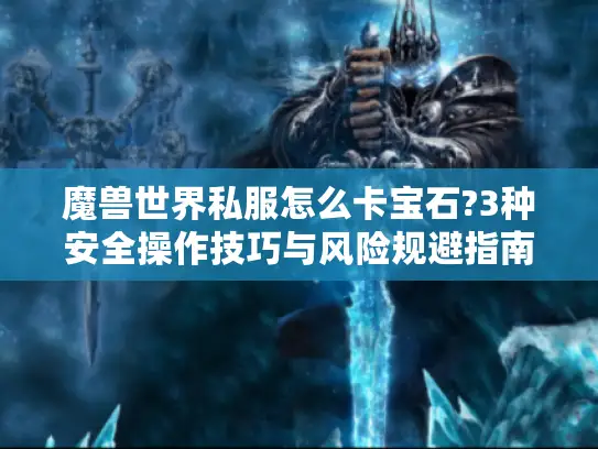 魔兽世界私服怎么卡宝石?3种安全操作技巧与风险规避指南 魔兽世界私服怎么卡宝石?3种安全操作技巧与风险规避指南