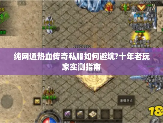 纯网通热血传奇私服如何避坑?十年老玩家实测指南 纯网通热血传奇私服如何避坑?十年老玩家实测指南