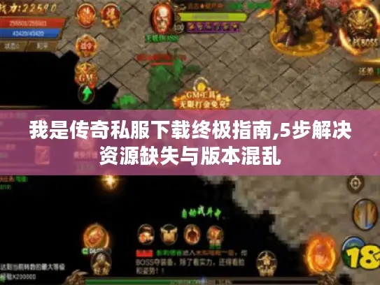 我是传奇私服下载终极指南,5步解决资源缺失与版本混乱