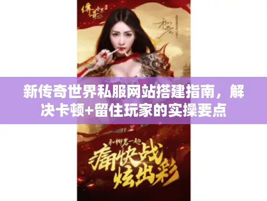 新传奇世界私服网站搭建指南，解决卡顿+留住玩家的实操要点