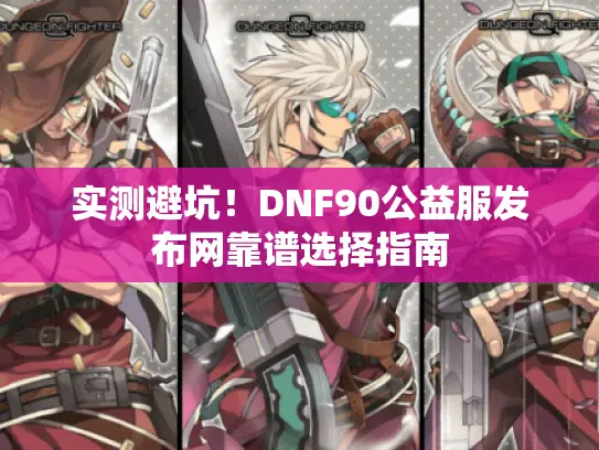 实测避坑！DNF90公益服发布网靠谱选择指南