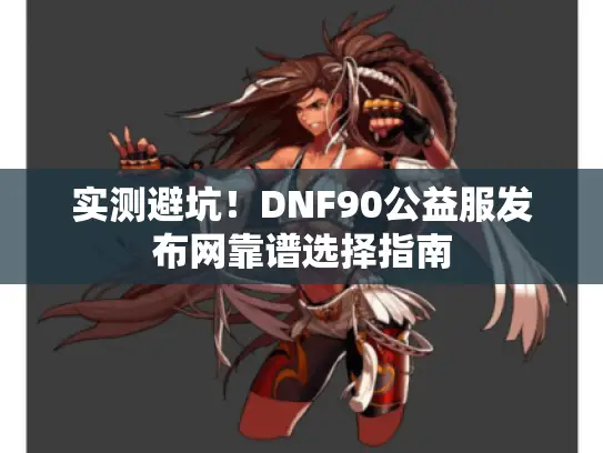 实测避坑！DNF90公益服发布网靠谱选择指南