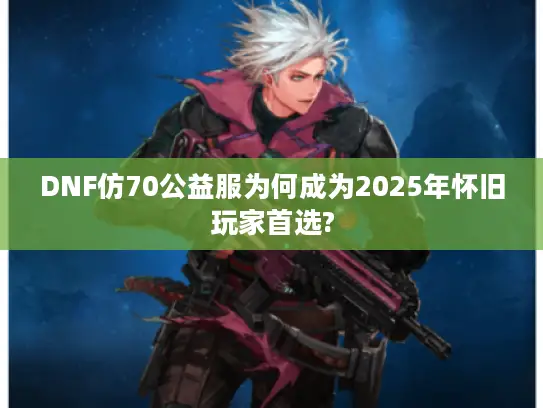 DNF仿70公益服为何成为2025年怀旧玩家首选? DNF仿70公益服为何成为2025年怀旧玩家首选?