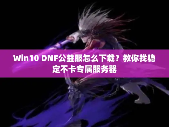 Win10 DNF公益服怎么下载？教你找稳定不卡专属服务器