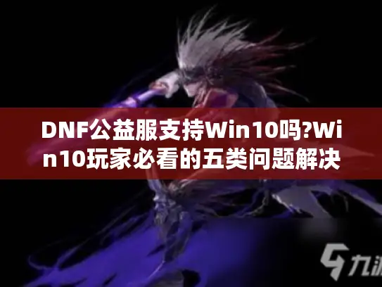 DNF公益服支持Win10吗?Win10玩家必看的五类问题解决方案 DNF公益服支持Win10吗?Win10玩家必看的五类问题解决方案