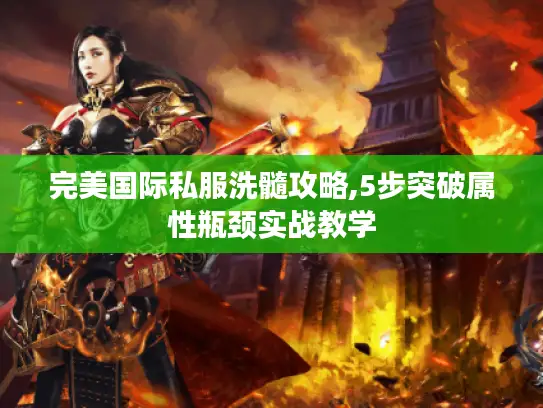 完美国际私服洗髓攻略,5步突破属性瓶颈实战教学