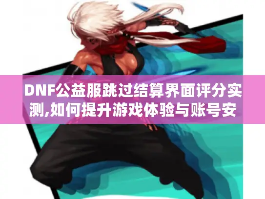 DNF公益服跳过结算界面评分实测,如何提升游戏体验与账号安全