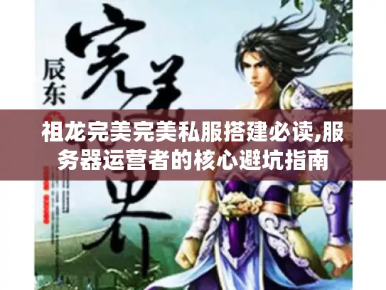 祖龙完美完美私服搭建必读,服务器运营者的核心避坑指南