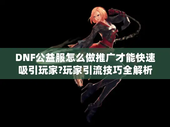 DNF公益服怎么做推广才能快速吸引玩家?玩家引流技巧全解析