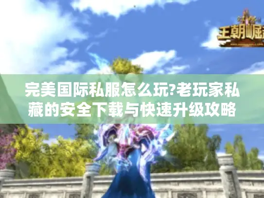 完美国际私服怎么玩?老玩家私藏的安全下载与快速升级攻略
