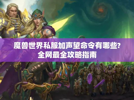魔兽世界私服加声望命令有哪些?全网最全攻略指南