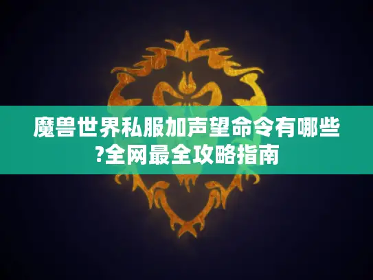 魔兽世界私服加声望命令有哪些?全网最全攻略指南