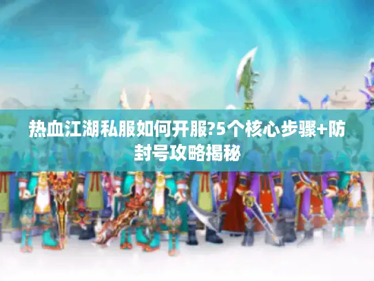 热血江湖私服如何开服?5个核心步骤+防封号攻略揭秘